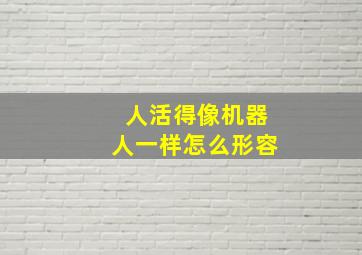 人活得像机器人一样怎么形容