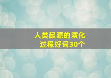 人类起源的演化过程好词30个