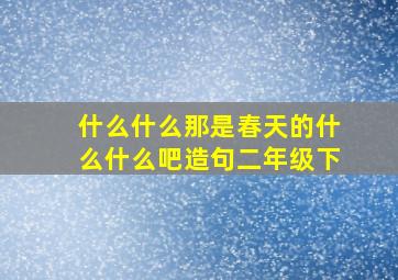 什么什么那是春天的什么什么吧造句二年级下