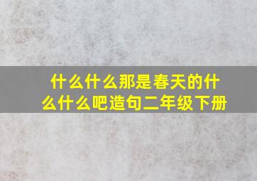 什么什么那是春天的什么什么吧造句二年级下册