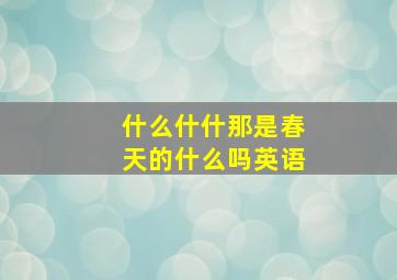 什么什什那是春天的什么吗英语