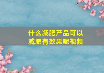 什么减肥产品可以减肥有效果呢视频