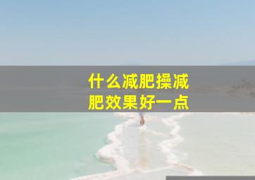 什么减肥操减肥效果好一点