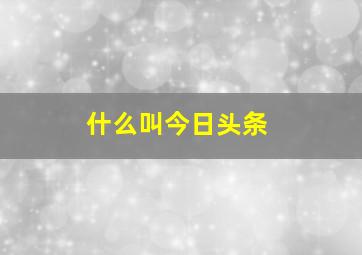 什么叫今日头条