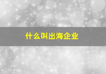 什么叫出海企业