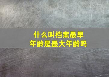 什么叫档案最早年龄是最大年龄吗