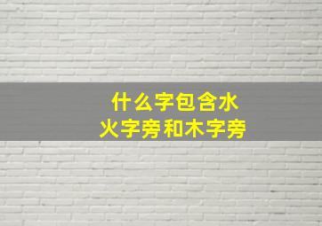 什么字包含水火字旁和木字旁