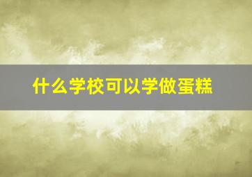 什么学校可以学做蛋糕