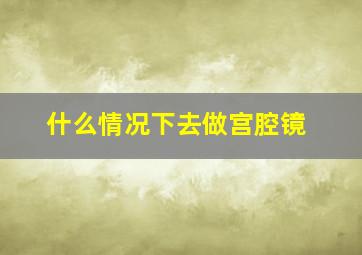 什么情况下去做宫腔镜