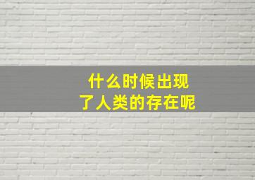 什么时候出现了人类的存在呢