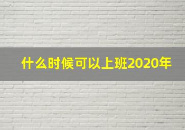 什么时候可以上班2020年