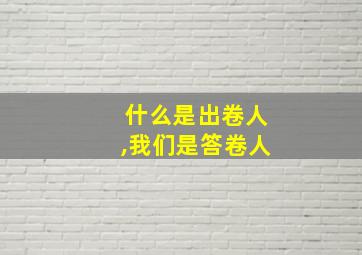 什么是出卷人,我们是答卷人