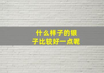 什么样子的银子比较好一点呢