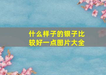 什么样子的银子比较好一点图片大全