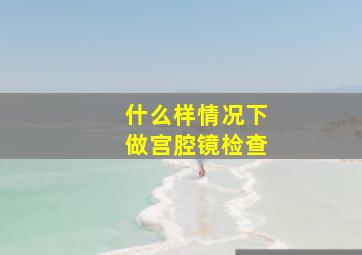 什么样情况下做宫腔镜检查