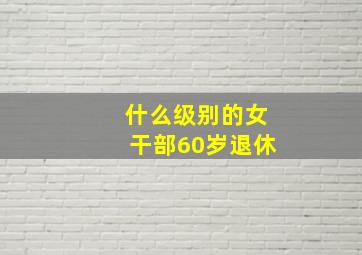 什么级别的女干部60岁退休