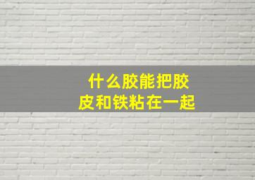 什么胶能把胶皮和铁粘在一起