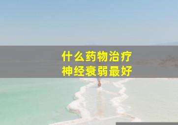 什么药物治疗神经衰弱最好