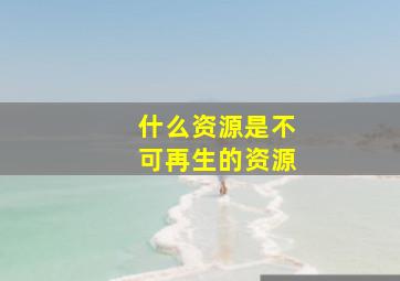 什么资源是不可再生的资源