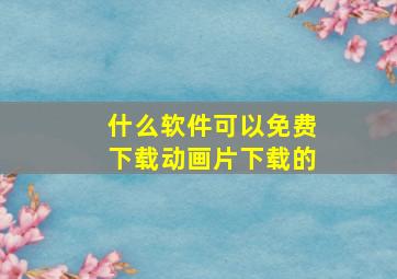 什么软件可以免费下载动画片下载的