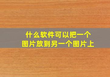 什么软件可以把一个图片放到另一个图片上