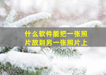 什么软件能把一张照片放到另一张照片上