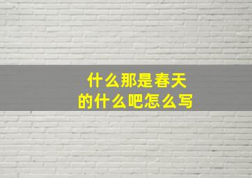 什么那是春天的什么吧怎么写