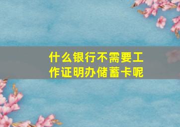 什么银行不需要工作证明办储蓄卡呢