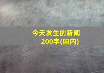 今天发生的新闻200字(国内)