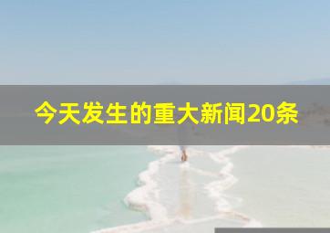 今天发生的重大新闻20条