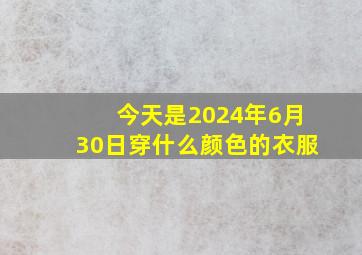 今天是2024年6月30日穿什么颜色的衣服