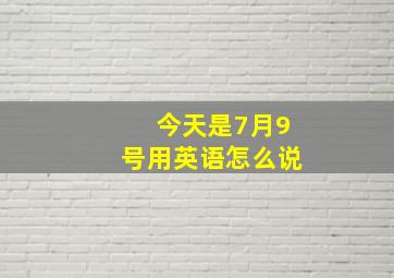 今天是7月9号用英语怎么说