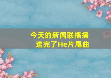 今天的新闻联播播送完了He片尾曲