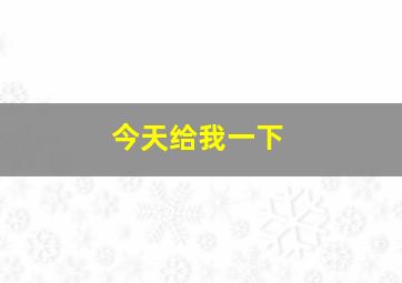 今天给我一下