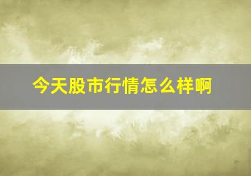 今天股市行情怎么样啊