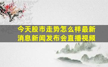 今天股市走势怎么样最新消息新闻发布会直播视频