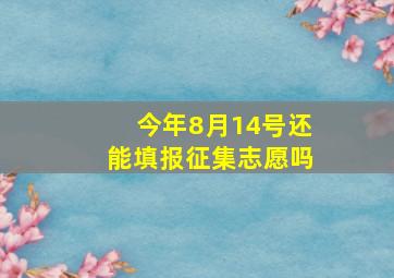 今年8月14号还能填报征集志愿吗