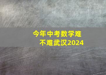 今年中考数学难不难武汉2024