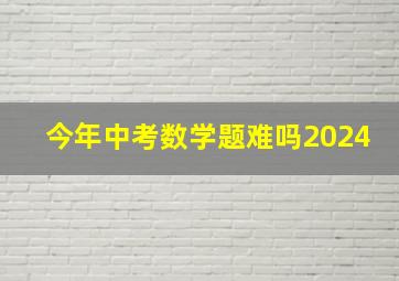 今年中考数学题难吗2024