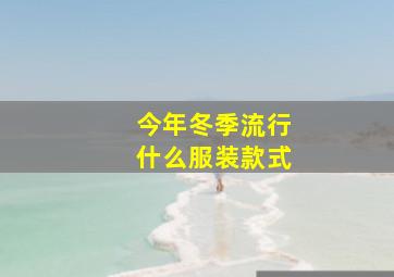 今年冬季流行什么服装款式