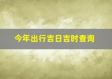 今年出行吉日吉时查询