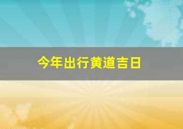 今年出行黄道吉日