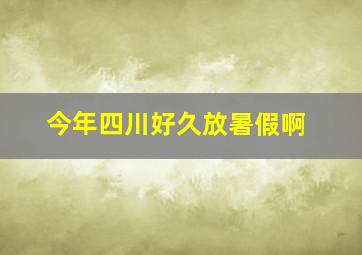 今年四川好久放暑假啊