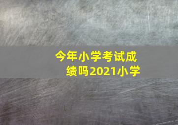 今年小学考试成绩吗2021小学