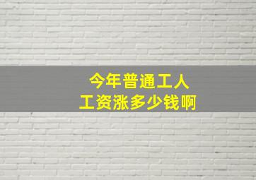 今年普通工人工资涨多少钱啊