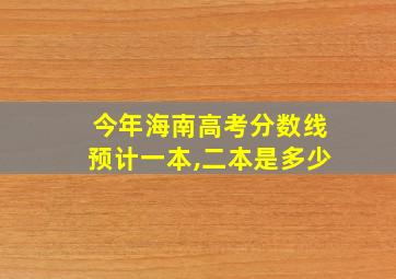 今年海南高考分数线预计一本,二本是多少