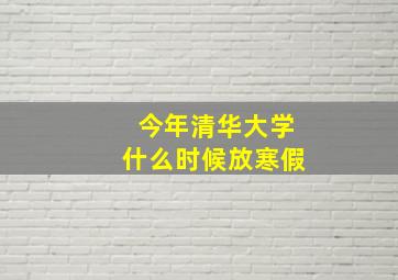 今年清华大学什么时候放寒假