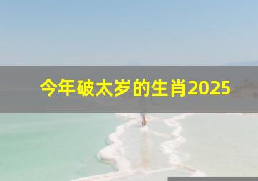 今年破太岁的生肖2025