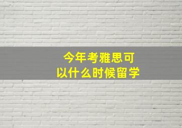 今年考雅思可以什么时候留学