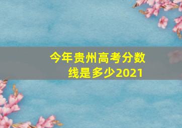 今年贵州高考分数线是多少2021